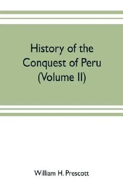 History of the conquest of Peru: with a preliminary view of the civilization of the Incas (Volume II) by William H. Prescott, Wilfred Herold Munro
