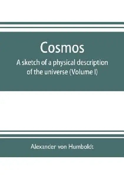 Cosmos: a sketch of a physical description of the universe (Volume I) by Alexander Von Humboldt