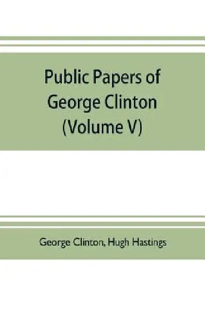 Public papers of George Clinton, first Governor of New York, 1777-1795, 1801-1804 (Volume V) by George Clinton, Hugh Hastings