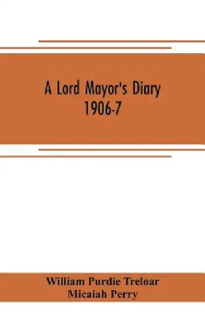A lord mayor's diary, 1906-7 by William Purdie Treloar, Micaiah Perry