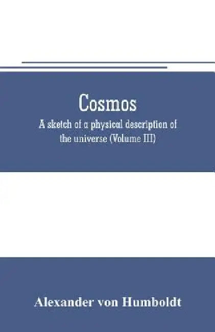 Cosmos: a sketch of a physical description of the universe (Volume III) by Alexander Von Humboldt