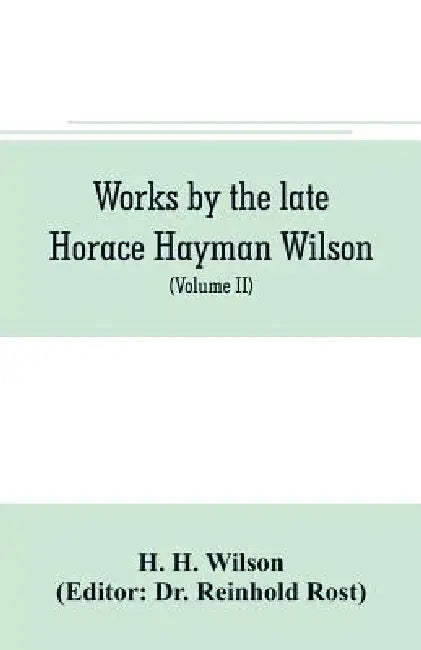 Works by the late Horace Hayman Wilson: Essays Analytical, Critical and Philological on Subjects Connected with Sanskrit Literature (Volume II) by H. H. Wilson, Reinhold Rost