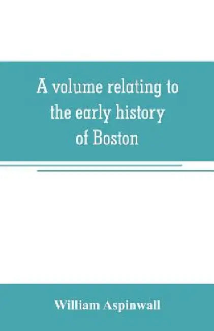 A volume relating to the early history of Boston, containing the Aspinwall notarial records from 1644 to 1651 by William Aspinwall