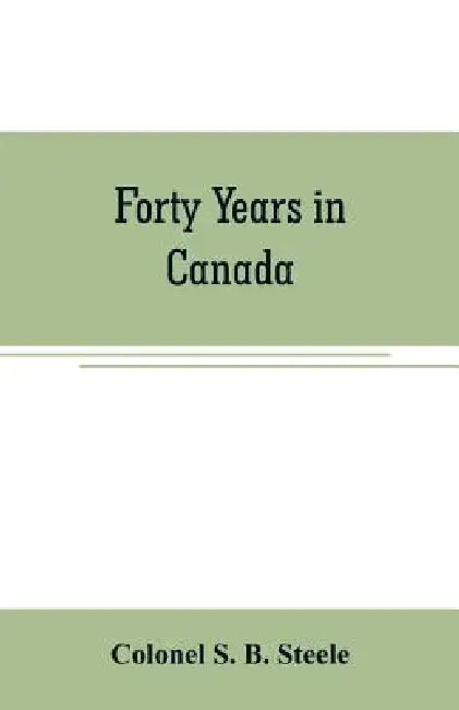Forty years in Canada: reminiscences of the great Northwest, with some account of his service in South Africa by Colonel S. B. Steele