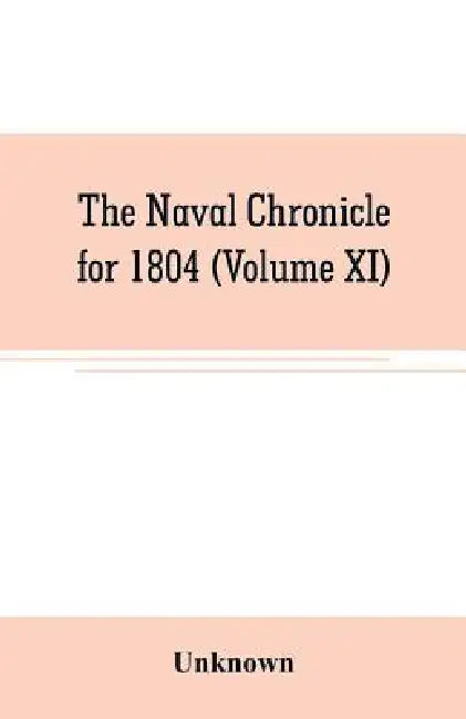 The Naval chronicle for 1804 (Volume XI): containing a general and biographical history of the royal navy of the United kingdom with a variety of orig by Unknown