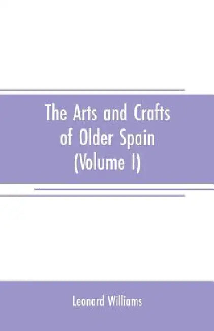 The arts and crafts of older Spain (Volume I) by Leonard Williams