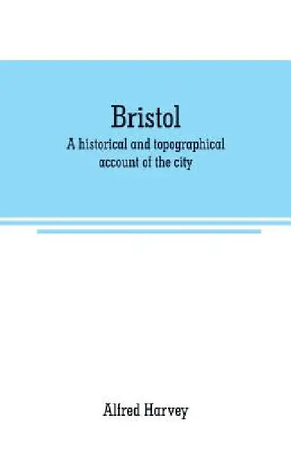 Bristol: A historical and topographical account of the city by Alfred Harvey