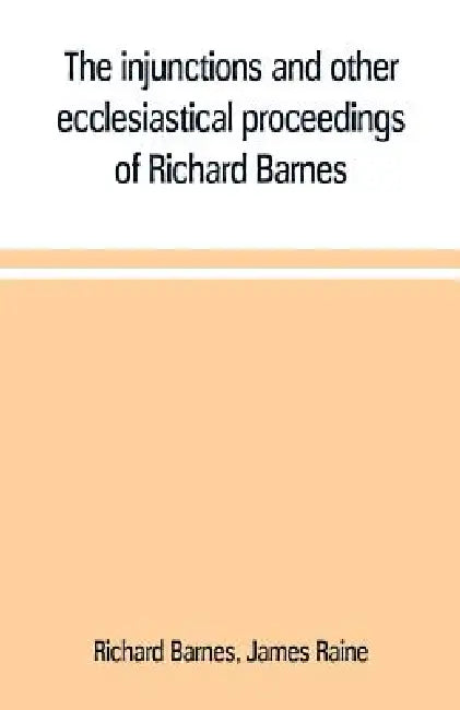 The injunctions and other ecclesiastical proceedings of Richard Barnes, bishop of Durham, from 1575 to 1587 by Richard Barnes, James Raine