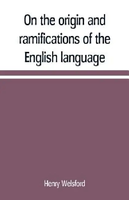 On the origin and ramifications of the English language. Preceded by an inquiry into the primitive seats, early migrations, and final settlements of t by Henry Welsford