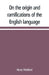 On the origin and ramifications of the English language. Preceded by an inquiry into the primitive seats, early migrations, and final settlements of t by Henry Welsford