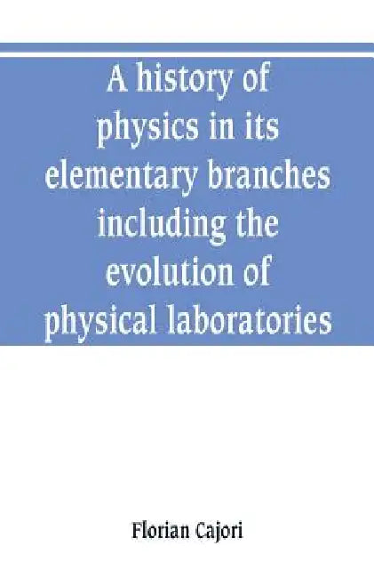 A history of physics in its elementary branches, including the evolution of physical laboratories by Florian Cajori