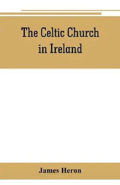 The Celtic Church in Ireland: the story of Ireland and Irish Christianity from the time of St. Patrick to the Reformation by James Heron