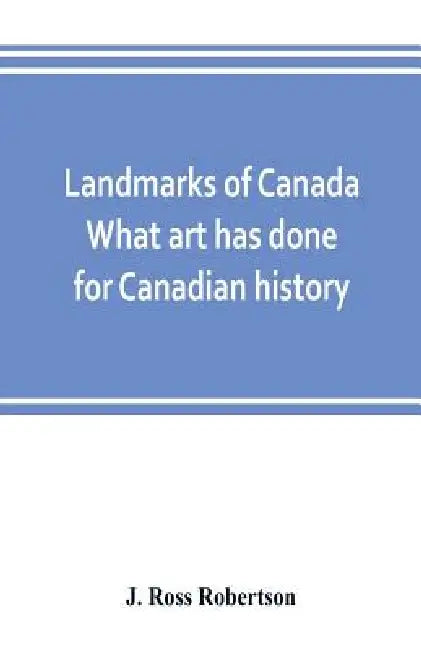 Landmarks of Canada. What art has done for Canadian history; a guide to the J. Ross Robertson historical collection in the Public reference library, T by J. Ross Robertson