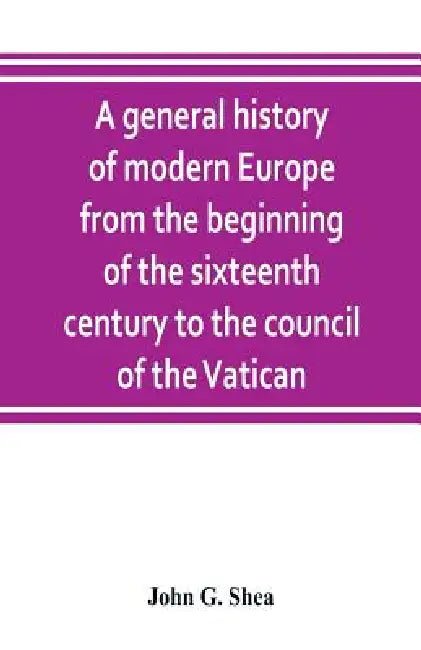 A general history of modern Europe from the beginning of the sixteenth century to the council of the Vatican by John G. Shea