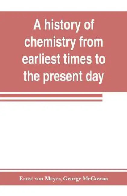 A history of chemistry from earliest times to the present day; being also an introduction to the study of the science by Ernst Von Meyer, George McGowan