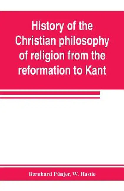 History of the Christian philosophy of religion from the reformation to Kant by Bernhard Pünjer, W. Hastie