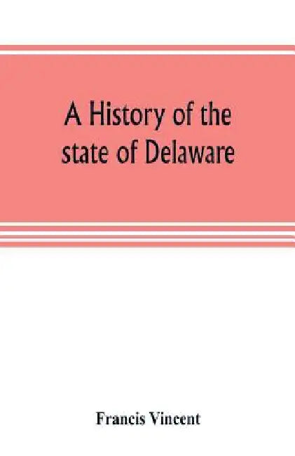A history of the state of Delaware: from its first settlement until the present time, containing a full account of the first Dutch and Swedish settlem by Francis Vincent