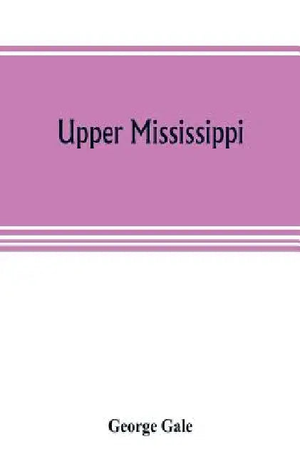 Upper Mississippi, or, historical sketches of the mound-builders, the Indian tribes and the progress of civilization in the North-west, from A.D. 1600 by George Gale