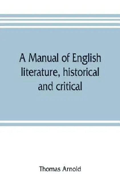 A manual of English literature, historical and critical: with an appendix on English metres by Thomas Arnold