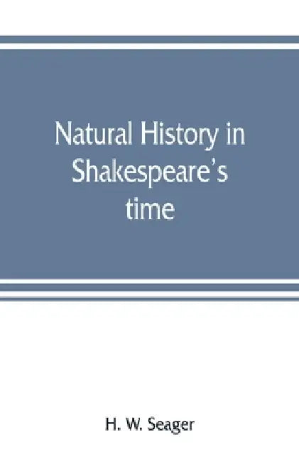 Natural history in Shakespeare's time; being extracts illustrative of the subject as he knew it by H. W. Seager