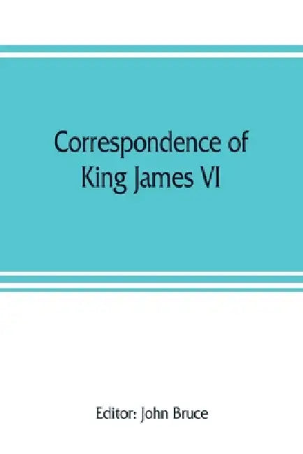 Correspondence of King James VI. of Scotland with Sir Robert Cecil and others in England, during the reign of Queen Elizabeth; with an appendix contai by John Bruce