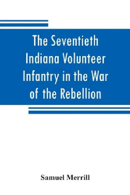 The Seventieth Indiana Volunteer Infantry in the War of the Rebellion by Samuel Merrill