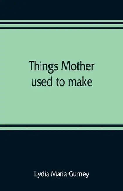 Things mother used to make: a collection of old time recipes, some nearly one hundred years old and never published before by Lydia Maria Gurney