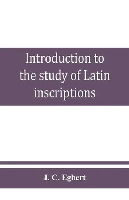 Introduction to the study of Latin inscriptions by J. C. Egbert