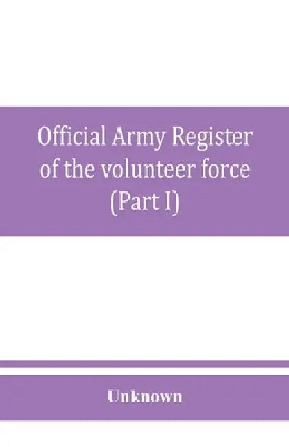 Official army register of the volunteer force of the United States army for the years 1861, '62, '63, '64, '65 (Part I) by Unknown