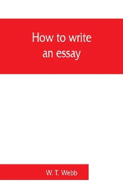 How to write an essay, with sample essays and subjects for essays by W. T. Webb