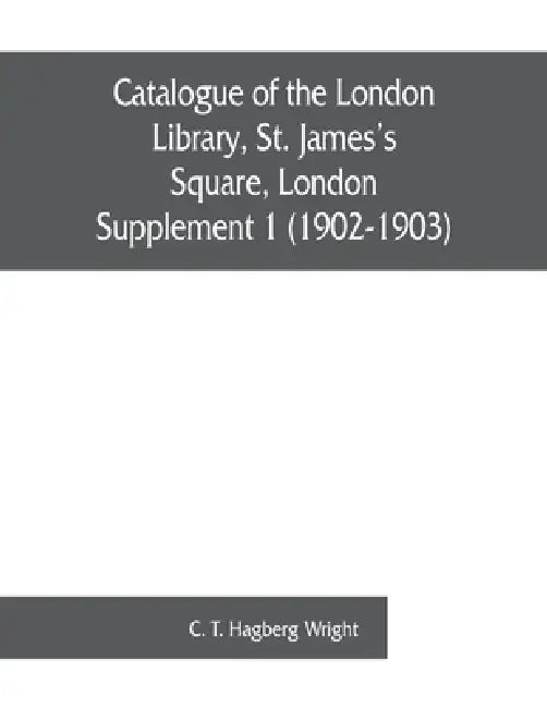 Catalogue of the London Library, St. James's Square, London: Supplement 1 (1902-1903) by C. T. Hagberg Wright