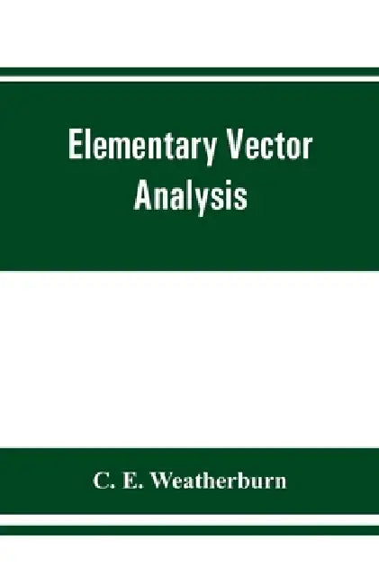 Elementary vector analysis, with application to geometry and physics by C. E. Weatherburn