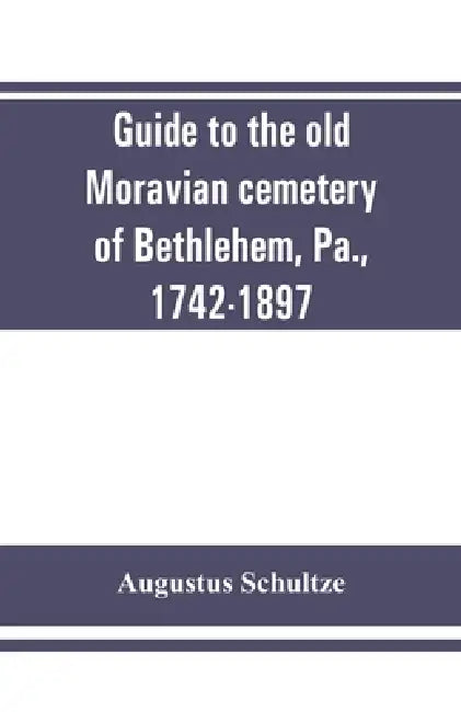 Guide to the old Moravian cemetery of Bethlehem, Pa., 1742-1897 by Augustus Schultze