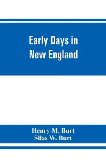 Early days in New England. Life and times of Henry Burt of Springfield and some of his descendants. Genealogical and biographical mention of James and by Henry M. Burt, Silas W. Burt