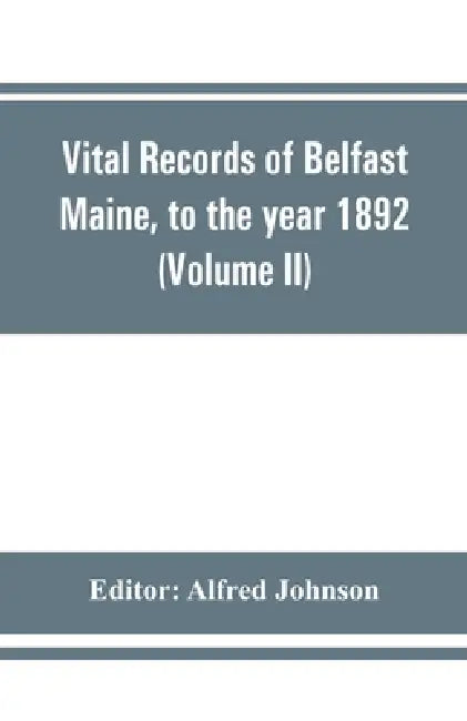 Vital records of Belfast Maine, to the year 1892 (Volume II) Marriages and Deaths by Alfred Johnson