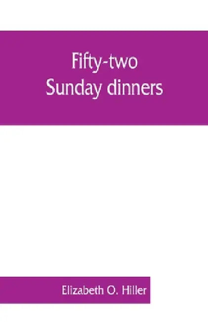 Fifty-two Sunday dinners: a book of recipes, arranged on a unique plan, combining helpful suggestions for appetizing, well-balanced menus, with by Elizabeth O. Hiller