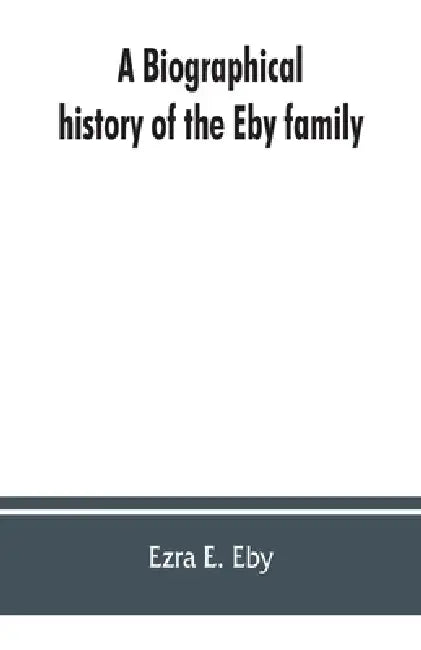 A biographical history of the Eby family, being a history of their movements in Europe during the reformation, and of their early settlement in Americ by Ezra E. Eby