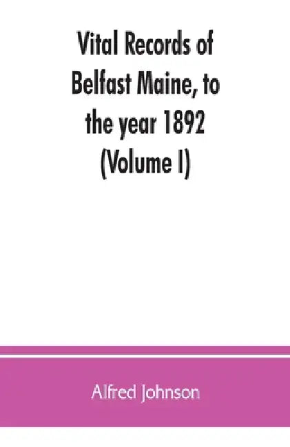 Vital records of Belfast Maine, to the year 1892 (Volume I) by Alfred Johnson