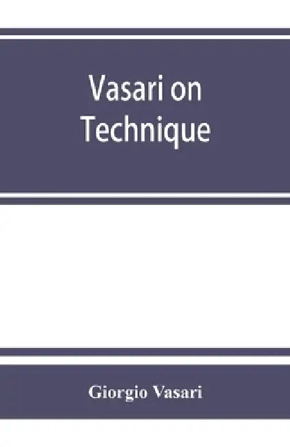 Vasari on technique; being the introduction to the three arts of design, architecture, sculpture and painting, prefixed to the Lives of the most excel by Giorgio Vasari, Louisa S. Maclehose