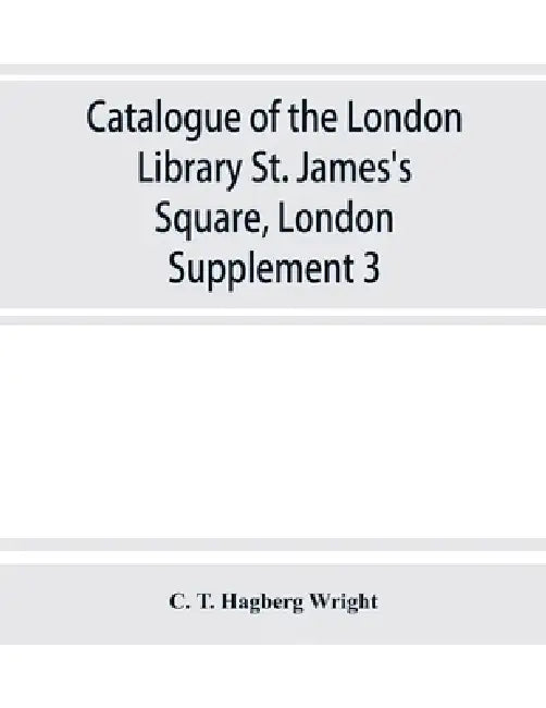 Catalogue of the London Library, St. James's Square, London: Supplement 3 by C. T. Hagberg Wright