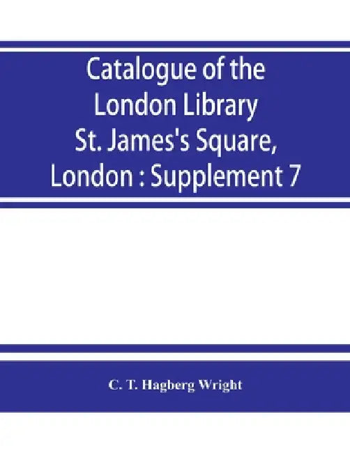 Catalogue of the London Library, St. James's Square, London: Supplement 7 by C. T. Hagberg Wright