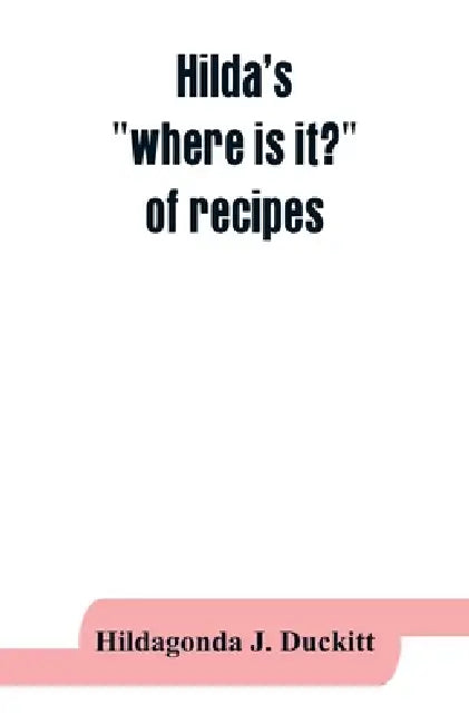 Hilda's "where is it?" of recipes: containing, amongst other practical and tried recipes, many old Cape, Indian and Malay dishes and preserves, also d by Hildagonda J. Duckitt