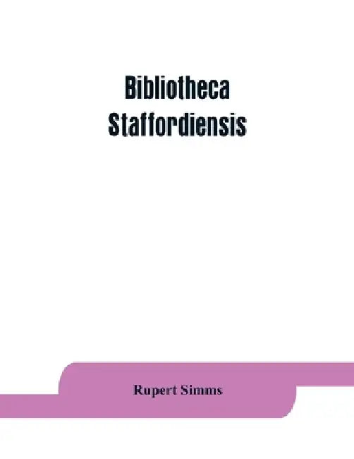 Bibliotheca staffordiensis; or, A bibliographical account of books and other printed matter relating to-- printed or published in-- or written by a na by Rupert Simms