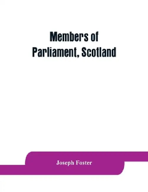 Members of Parliament, Scotland: including the minor barons, the commissioners for the shires, and the commissioners for the burghs, 1357-1882: on the by Joseph Foster