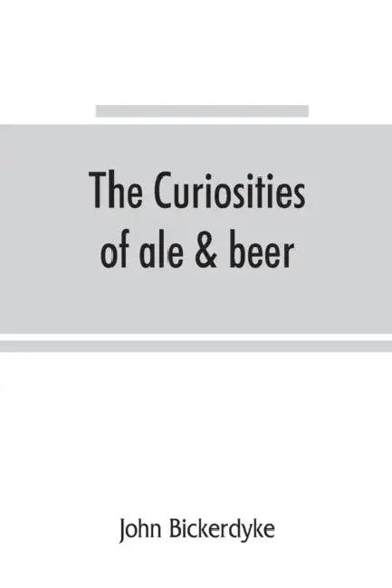 The curiosities of ale & beer: an entertaining history by John Bickerdyke