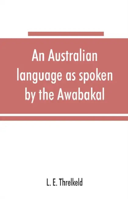 An Australian language as spoken by the Awabakal, the people of Awaba, or lake Macquarie (near Newcastle, New South Wales) being an account of their l by L. E. Threlkeld