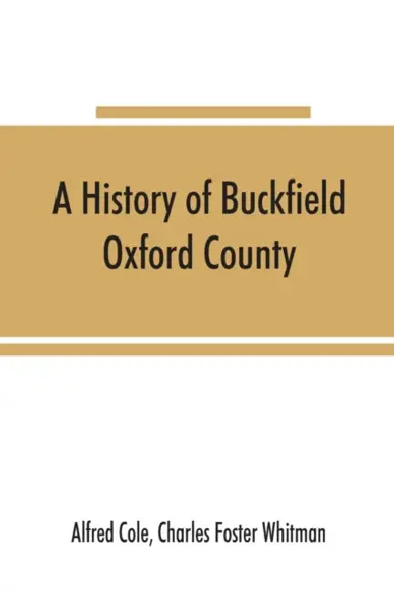 A history of Buckfield, Oxford County, Maine, from the earliestexplorations to the close of the year 1900 by Alfred Cole, Charles Foster Whitman
