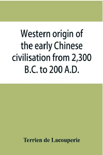 Western origin of the early Chinese civilisation from 2,300 B.C. to 200 A.D., or, Chapters on the elements derived from the old civilisations of west by Terrien De Lacouperie