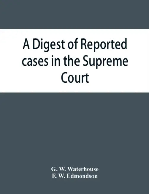A digest of reported cases in the Supreme Court, Court of Insolvency, and the Courts of Mines and Vice-Admiralty of the colony of Victoria, from 1861 by G. W. Waterhouse, F. W. Edmondson