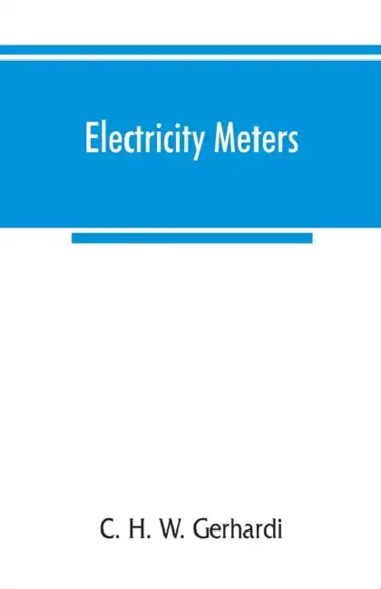 Electricity meters: their construction and management. A practical manual for central station engineers, distribution engineers, and students by C. H. W. Gerhardi